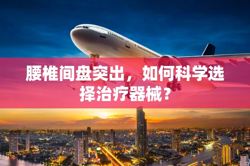 腰椎间盘突出，如何科学选择治疗器械？