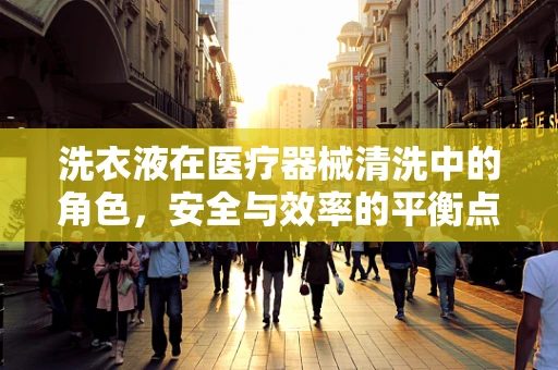 洗衣液在医疗器械清洗中的角色，安全与效率的平衡点何在？