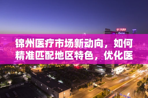 锦州医疗市场新动向，如何精准匹配地区特色，优化医疗器械配置？