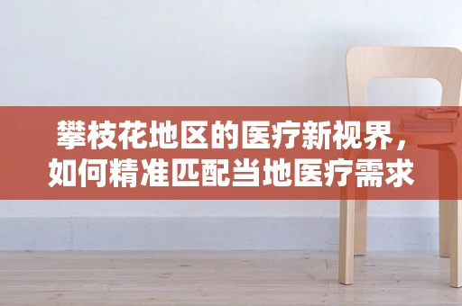 攀枝花地区的医疗新视界，如何精准匹配当地医疗需求，提升器械应用效率？