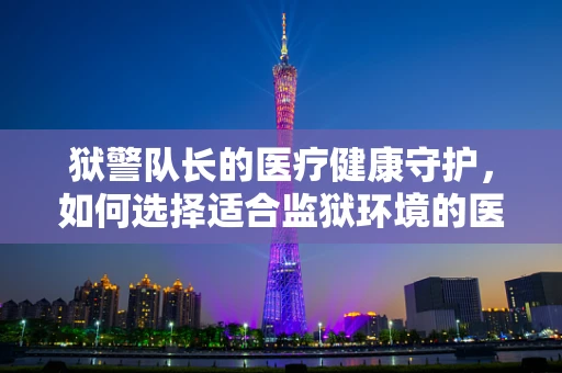 狱警队长的医疗健康守护，如何选择适合监狱环境的医疗器械？
