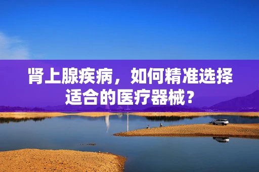 肾上腺疾病，如何精准选择适合的医疗器械？