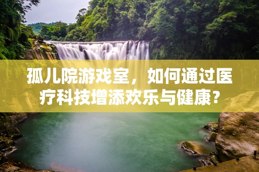 孤儿院游戏室，如何通过医疗科技增添欢乐与健康？