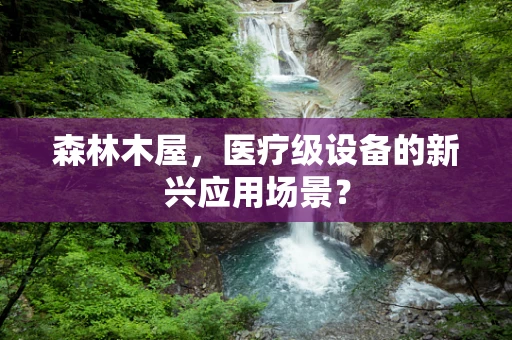 森林木屋，医疗级设备的新兴应用场景？