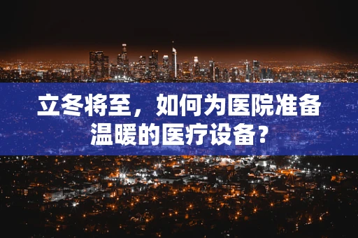 立冬将至，如何为医院准备温暖的医疗设备？