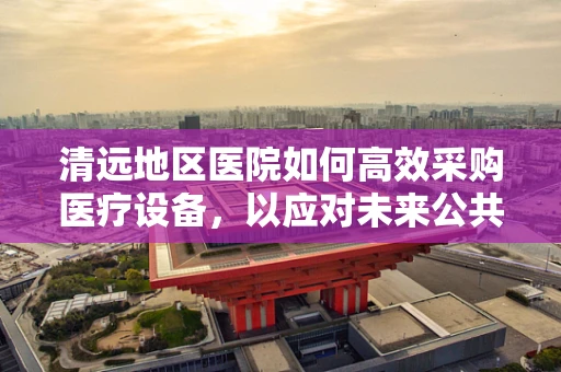 清远地区医院如何高效采购医疗设备，以应对未来公共卫生挑战？