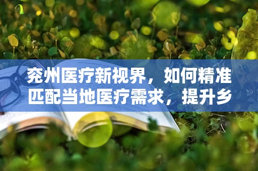 兖州医疗新视界，如何精准匹配当地医疗需求，提升乡镇医院诊疗水平？