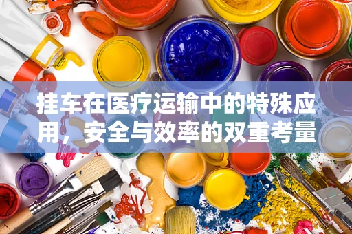 挂车在医疗运输中的特殊应用，安全与效率的双重考量