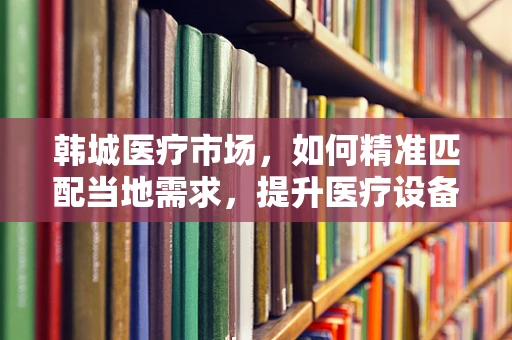 韩城医疗市场，如何精准匹配当地需求，提升医疗设备采购效率？