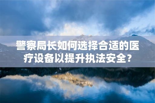 警察局长如何选择合适的医疗设备以提升执法安全？