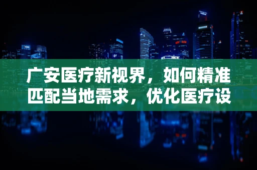 广安医疗新视界，如何精准匹配当地需求，优化医疗设备采购策略？