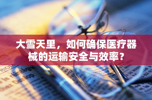 大雪天里，如何确保医疗器械的运输安全与效率？