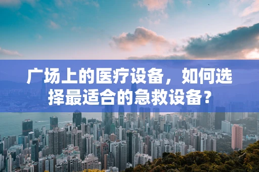广场上的医疗设备，如何选择最适合的急救设备？