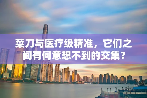 菜刀与医疗级精准，它们之间有何意想不到的交集？