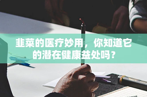 韭菜的医疗妙用，你知道它的潜在健康益处吗？