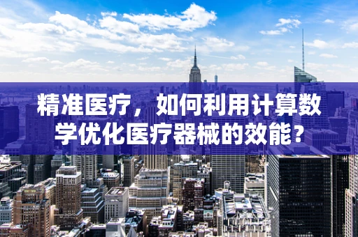 精准医疗，如何利用计算数学优化医疗器械的效能？