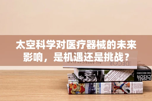 太空科学对医疗器械的未来影响，是机遇还是挑战？