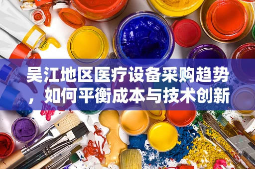 吴江地区医疗设备采购趋势，如何平衡成本与技术创新？