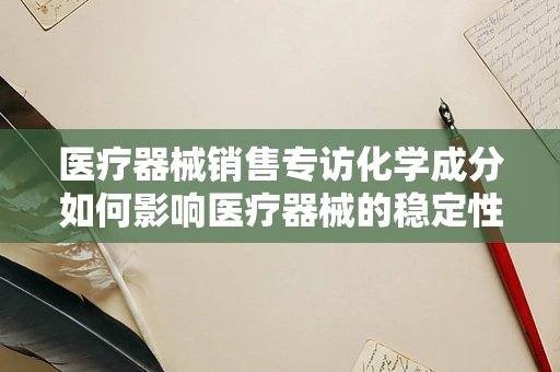 医疗器械销售专访化学成分如何影响医疗器械的稳定性和安全性？