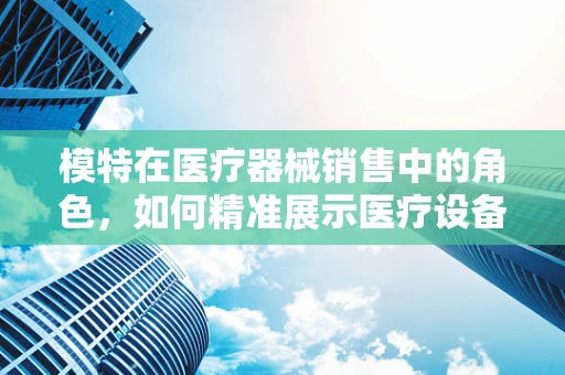 模特在医疗器械销售中的角色，如何精准展示医疗设备的‘活’样本？