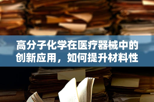 高分子化学在医疗器械中的创新应用，如何提升材料性能与安全性？