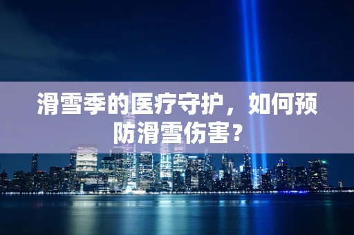 滑雪季的医疗守护，如何预防滑雪伤害？