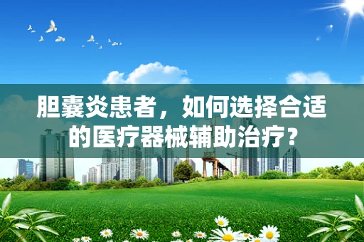 胆囊炎患者，如何选择合适的医疗器械辅助治疗？