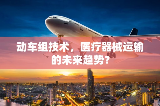 动车组技术，医疗器械运输的未来趋势？
