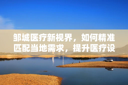 邹城医疗新视界，如何精准匹配当地需求，提升医疗设备采购效率？