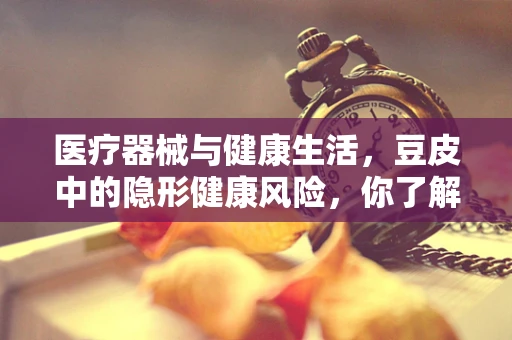 医疗器械与健康生活，豆皮中的隐形健康风险，你了解吗？