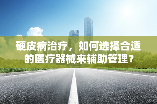 硬皮病治疗，如何选择合适的医疗器械来辅助管理？