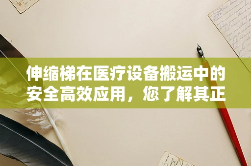 伸缩梯在医疗设备搬运中的安全高效应用，您了解其正确使用方法吗？
