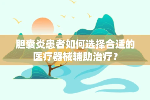 胆囊炎患者如何选择合适的医疗器械辅助治疗？
