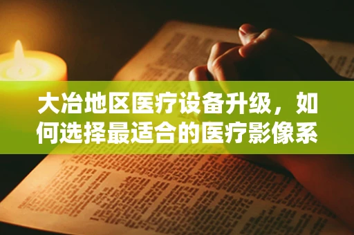 大冶地区医疗设备升级，如何选择最适合的医疗影像系统？