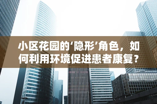 小区花园的‘隐形’角色，如何利用环境促进患者康复？