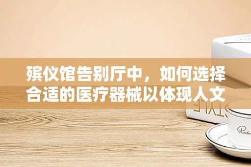殡仪馆告别厅中，如何选择合适的医疗器械以体现人文关怀？