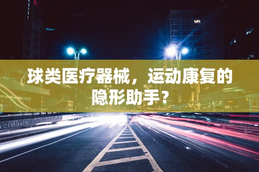 球类医疗器械，运动康复的隐形助手？