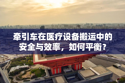 牵引车在医疗设备搬运中的安全与效率，如何平衡？