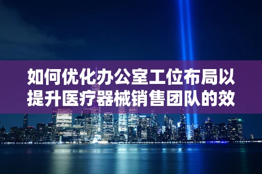 如何优化办公室工位布局以提升医疗器械销售团队的效率？