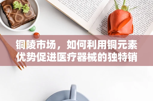铜陵市场，如何利用铜元素优势促进医疗器械的独特销售策略？