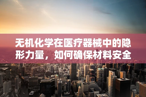 无机化学在医疗器械中的隐形力量，如何确保材料安全与高效？