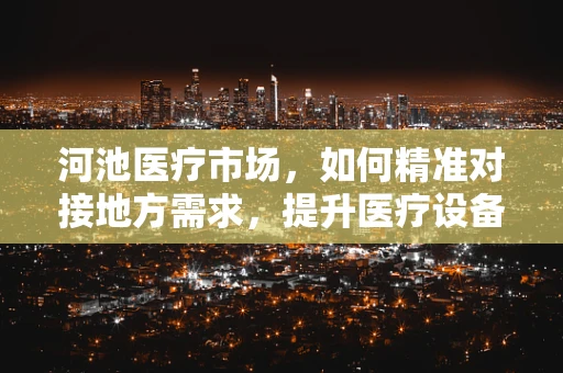 河池医疗市场，如何精准对接地方需求，提升医疗设备应用效率？