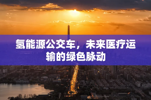 氢能源公交车，未来医疗运输的绿色脉动