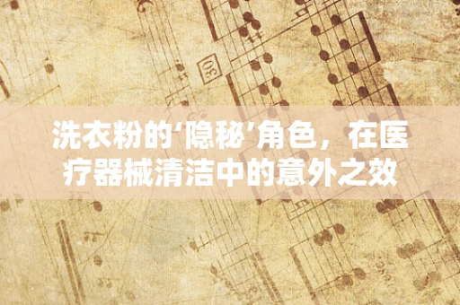 洗衣粉的‘隐秘’角色，在医疗器械清洁中的意外之效