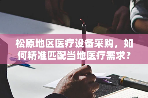 松原地区医疗设备采购，如何精准匹配当地医疗需求？