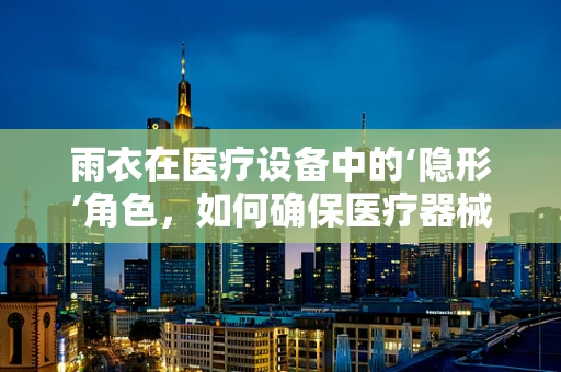 雨衣在医疗设备中的‘隐形’角色，如何确保医疗器械的防水保护？