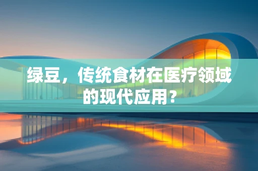 绿豆，传统食材在医疗领域的现代应用？