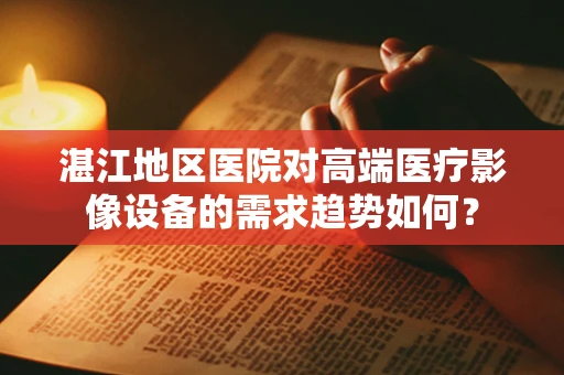 湛江地区医院对高端医疗影像设备的需求趋势如何？