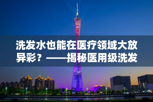 洗发水也能在医疗领域大放异彩？——揭秘医用级洗发水的独特之处
