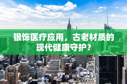 银饰医疗应用，古老材质的现代健康守护？